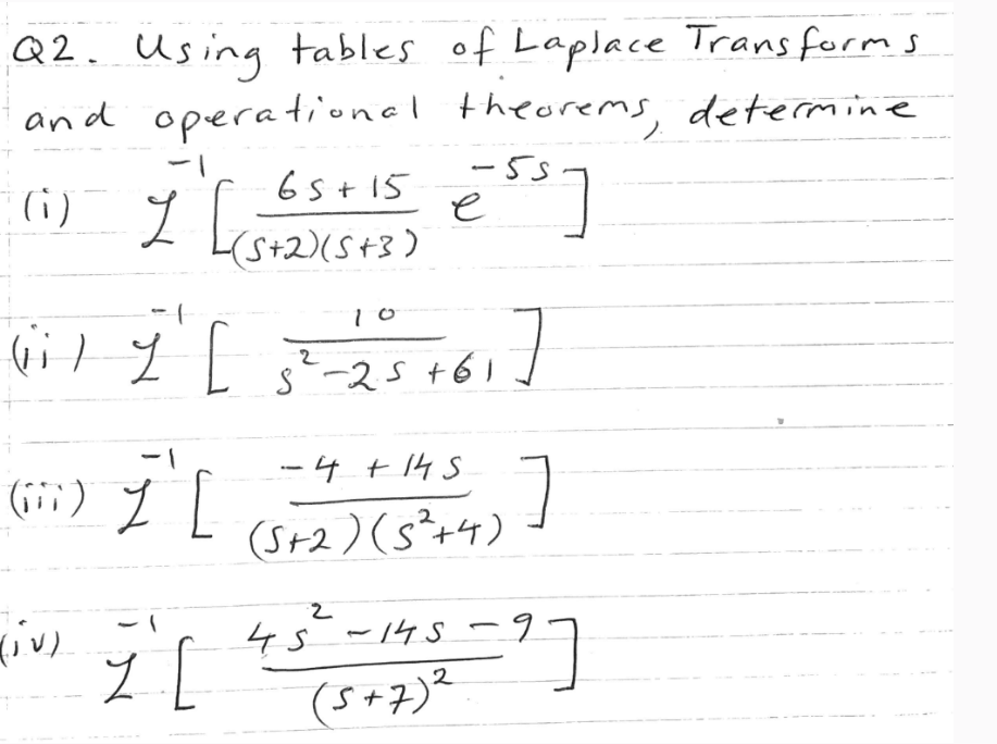 Q2. Using tables of Laplace Transforms.
and operational theorems, determine
-1
(i) 2
-
65 + 15 ess]
-(5+2)(5+3)
10
(i) 7" [ 5²-25 +61 ]
-1
(iii) 1
(iv)
[
-4+145
(5+2) (5²+4)
2
]
7 [ 45-143-9]
(5+7)2
