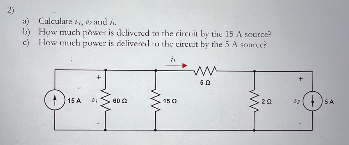 2)
a)
Calculate v1, v2 and ₁.
b)
How much power is delivered to the circuit by the 15 A source?
c) How much power is delivered to the circuit by the 5 A source?
is
15 A V1
60 Ω
15 Ω
ww
502
.2Ω
+
V2
5A