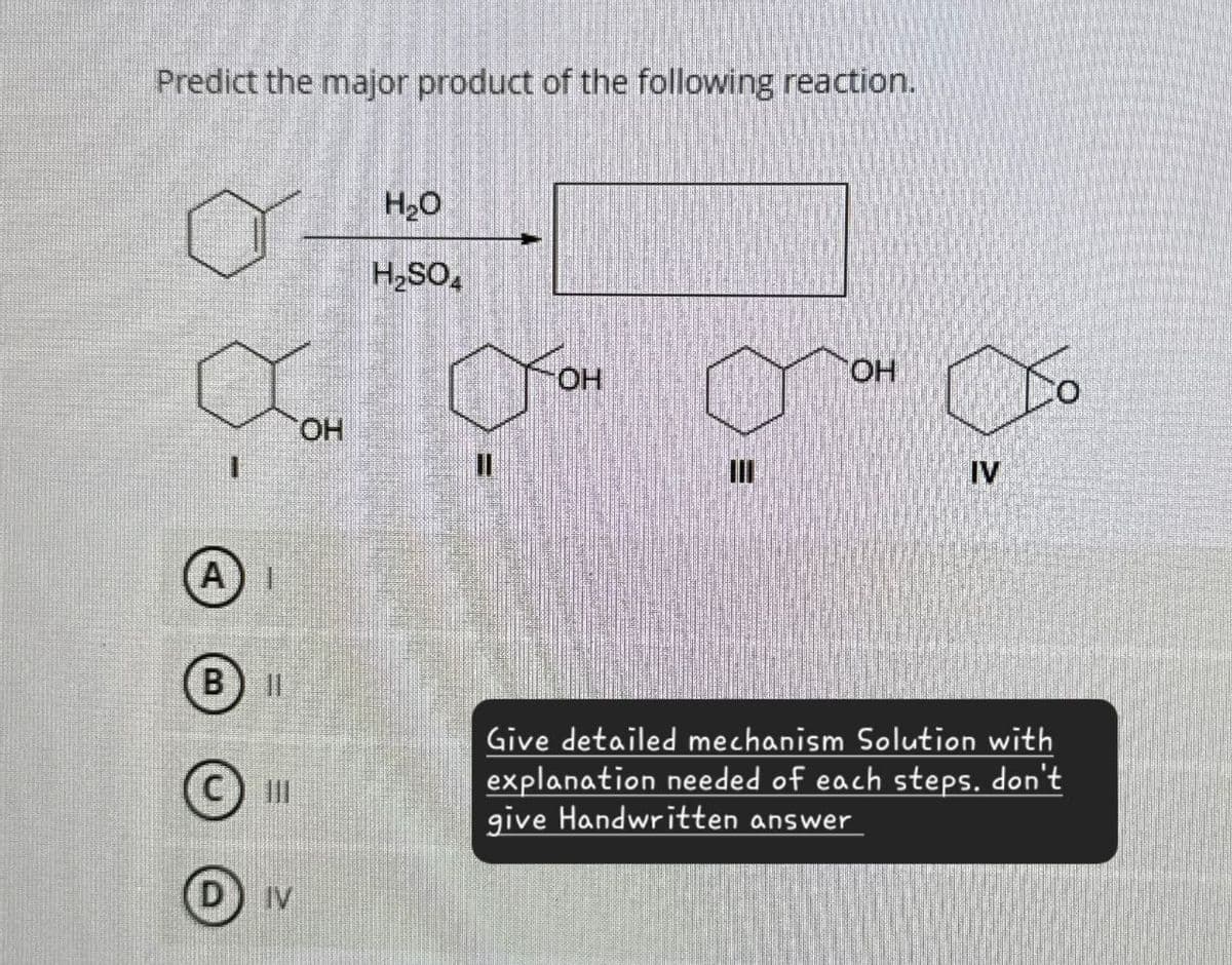 Predict the major product of the following reaction.
A
B
11
IV
OH
H₂O
H₂SO4
OH
ווו
E
OH
IV
Give detailed mechanism Solution with
explanation needed of each steps, don't
give Handwritten answer