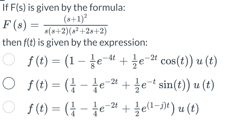 If F(s) is given by the formula:
F(s)
=
(8+1)2
s(s+2)(s²+2s+2)
then f(t) is given by the expression:
-4t
-2t
f (t) = (1 − ½ ½ e −4+ + 1½ ½ e−2+ cos(t)) u (t)
е
O_f(t) = (-đe
-2t
+ ½ ½e¯* sin(t)) u (t)
O_f(t) = (-
1
-2t
e
+ ½ ½e (1−j)t) u (t)