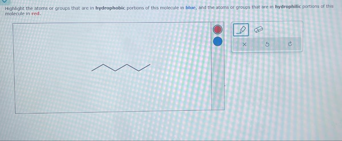 A
Highlight the atoms or groups that are in hydrophobic portions of this molecule in blue, and the atoms or groups that are in hydrophilic portions of this
molecule in red.