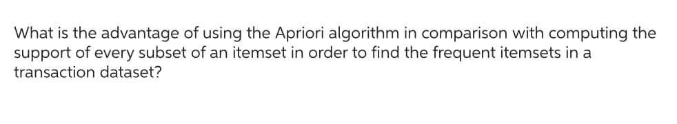 What is the advantage of using the Apriori algorithm in comparison with computing the
support of every subset of an itemset in order to find the frequent itemsets in a
transaction dataset?