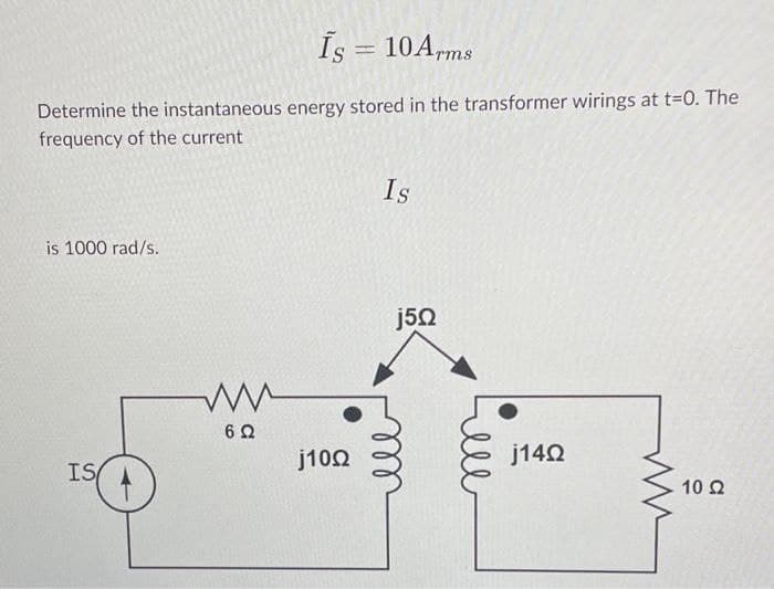 Is = 10 Arms
Determine the instantaneous energy stored in the transformer wirings at t=0. The
frequency of the current
is 1000 rad/s.
Is
IS
ли
6 Ω
j100
ell
j5Q
j140
10 Ω