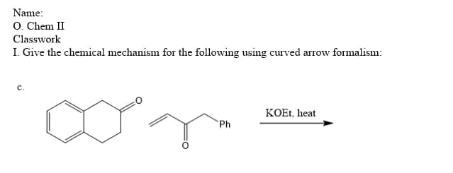 Name:
O. Chem II
Classwork
I. Give the chemical mechanism for the following using curved arrow formalism:
KOEt, heat
Ph