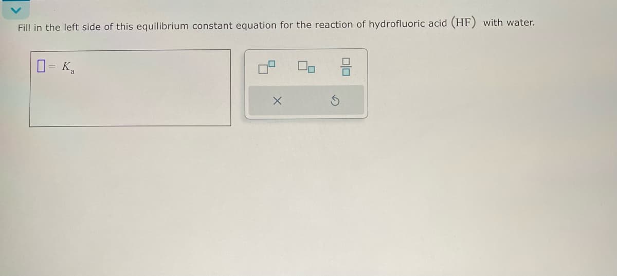 Fill in the left side of this equilibrium constant equation for the reaction of hydrofluoric acid (HF) with water.
= Ka
plo
H