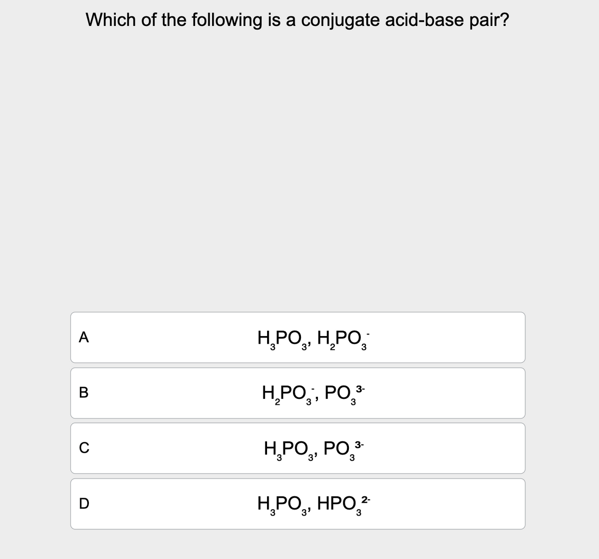 A
B
C
Which of the following is a conjugate acid-base pair?
H₂PO₂, H₂PO
H₂PO₂, PO3-
3
3-
HPO₂, PO³
3
D
H₁PO₂, HPO 2
3