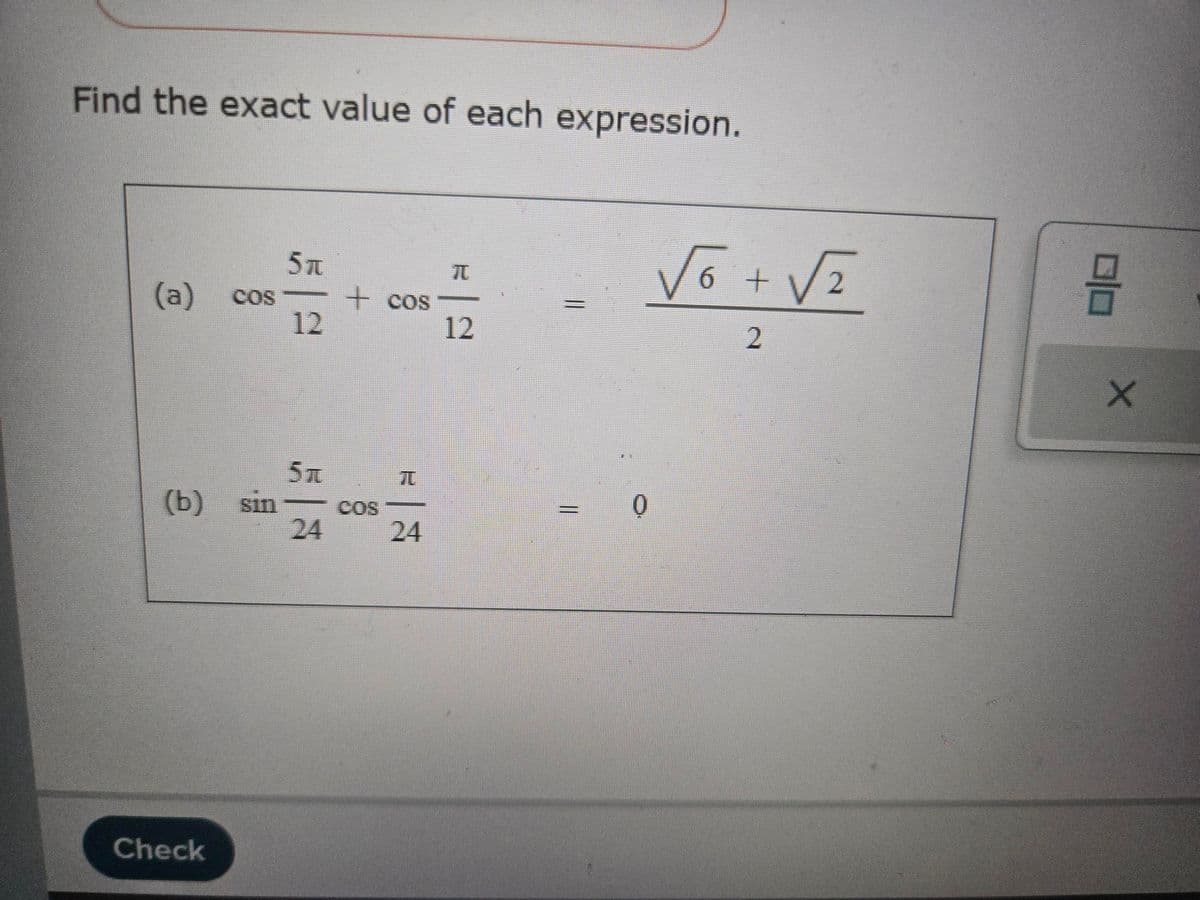 Find the exact value of each expression.
5元
70
√√6+√√2
(a)
COS
+ cos
12
12
2
X
5π
T
(b)
sin
COS
24
24
Check