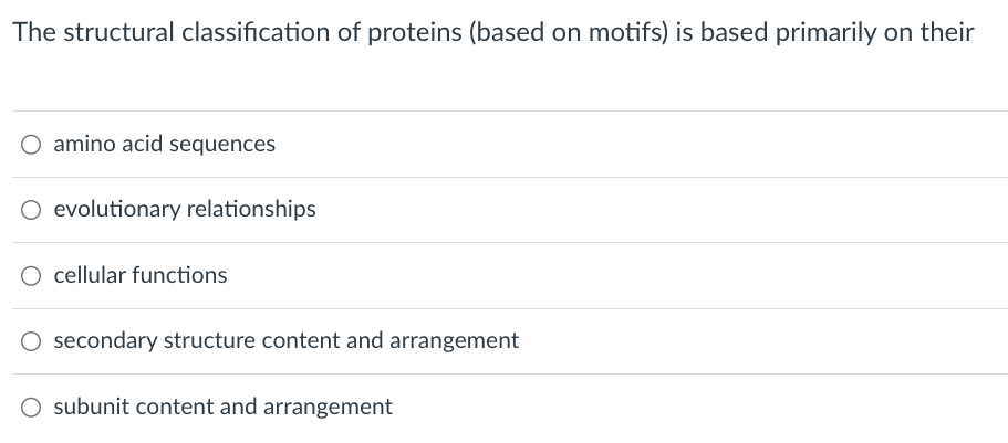 The structural classification of proteins (based on motifs) is based primarily on their
O amino acid sequences
○ evolutionary relationships
O cellular functions
○ secondary structure content and arrangement
O subunit content and arrangement