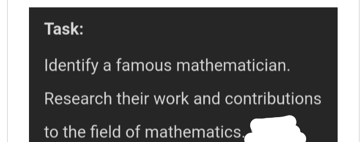 Task:
Identify a famous mathematician.
Research their work and contributions
to the field of mathematics.