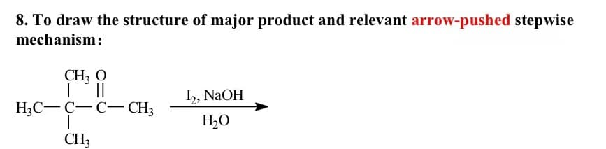 8. To draw the structure of major product and relevant arrow-pushed stepwise
mechanism:
CH3 O
|
||
H3C C C CH3
|
CH₂
12, NaOH
H₂O