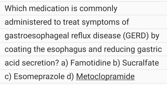Which medication is commonly
administered to treat symptoms of
gastroesophageal reflux disease (GERD) by
coating the esophagus and reducing gastric
acid secretion? a) Famotidine b) Sucralfate
c) Esomeprazole d) Metoclopramide