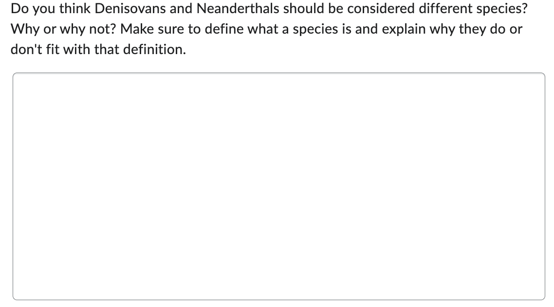 Do you think Denisovans and Neanderthals should be considered different species?
Why or why not? Make sure to define what a species is and explain why they do or
don't fit with that definition.