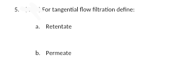 5.
For tangential flow filtration define:
a. Retentate
b. Permeate