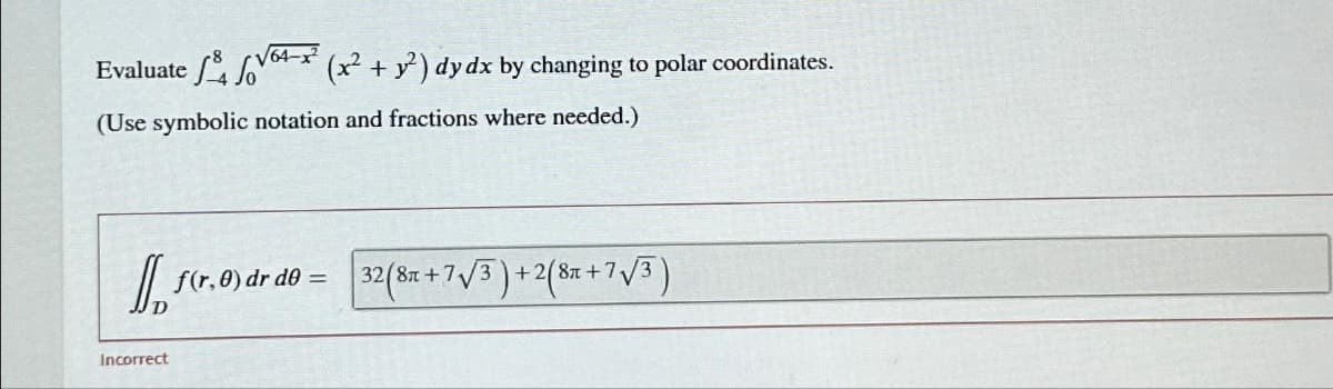 √√√64x
Evaluate 64 (x² + y²) dy dx by changing to polar coordinates.
(Use symbolic notation and fractions where needed.)
Incorrect
f(r, 0) dr do = 32 (8x+7√3)+2(8+7√3)