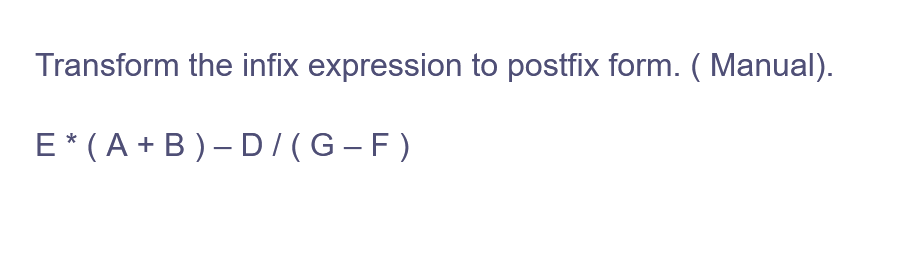 Transform the infix expression to postfix form. (Manual).
E* (A+B)-D/(G-F)
