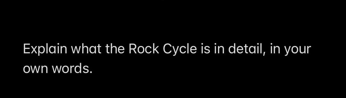 Explain what the Rock Cycle is in detail, in your
own words.