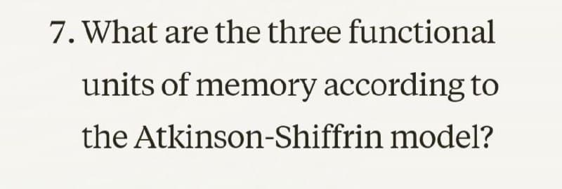 7. What are the three functional
units of memory according to
the Atkinson-Shiffrin model?