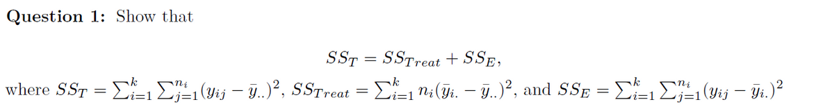 Question 1: Show that
SST
=
SSTreat + SSE,
Σ½³±1 ni(ÿi. — ÿ..)², and SSE = 1±1 (Yij — Yi.)²
ni
j=1
ni
where SST = 1±1 (Yij — ÿ..)², SSTreat
:1 j=1