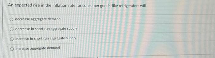 An expected rise in the inflation rate for consumer goods, like refrigerators will
O decrease aggregate demand
O decrease in short run aggregate supply
O increase in short run aggregate supply
O increase aggregate demand
