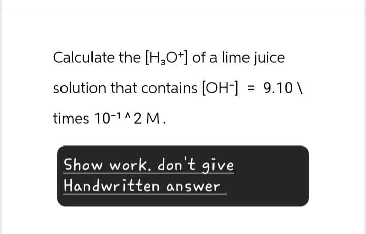 Calculate the [H3O+] of a lime juice
solution that contains [OH-] = 9.10\
times 10-12 M.
Show work. don't give
Handwritten answer