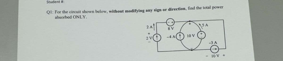 Student #:
Q1: For the circuit shown below, without modifying any sign or direction, find the total power
absorbed ONLY.
2A
SA
8 V
2 V
-4 A
10 V
-3 A
10 V +