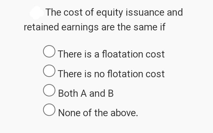 The cost of equity issuance and
retained earnings are the same if
○ There is a floatation cost
There is no flotation cost
Both A and B
☐ None of the above.