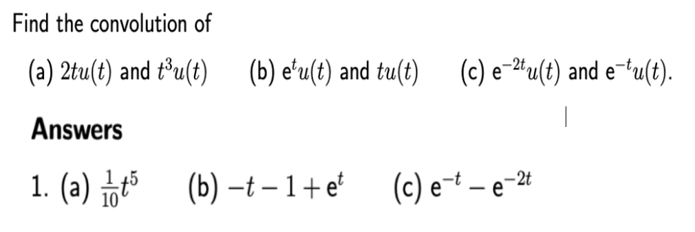 Find the convolution of
(a) 2tu(t) and t³u(t) (b) etu(t) and tu(t) (c) e2tu(t) and etu(t).
Answers
1. (a) 11/15 (b) -t − 1 + e²
(c) et — e-2
-
