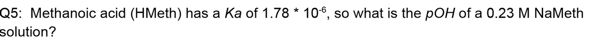 Q5: Methanoic acid (HMeth) has a Ka of 1.78 * 106, so what is the pOH of a 0.23 M NaMeth
solution?