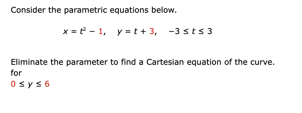 Consider the parametric equations below.
x= t² 1, y = t + 3, -3 ≤ t≤ 3
Eliminate the parameter to find a Cartesian equation of the curve.
for
0 ≤ y ≤ 6