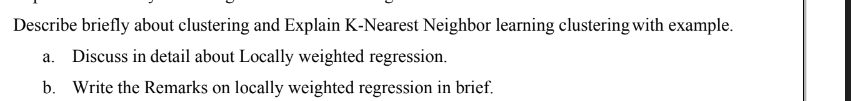 Describe briefly about clustering and Explain K-Nearest Neighbor learning clustering with example.
a. Discuss in detail about Locally weighted regression.
b. Write the Remarks on locally weighted regression in brief.