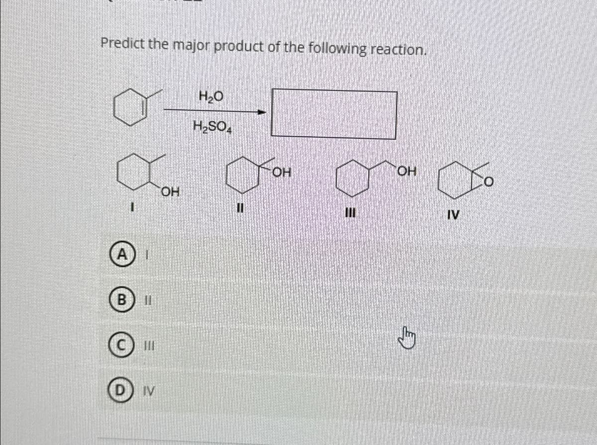 Predict the major product of the following reaction.
IV
OH
H₂O
H2SO4
OH
ווו
OH
IV
