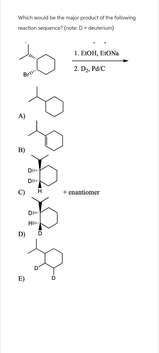 Which would be the major product of the following
reaction sequence? (note: D = deuterium)
1. EtOH, EtONa
Bri!!.
2. D2, Pd/C
A)
B)
C)
DI
DI
+ enantiomer
D)
DI
HI
E)