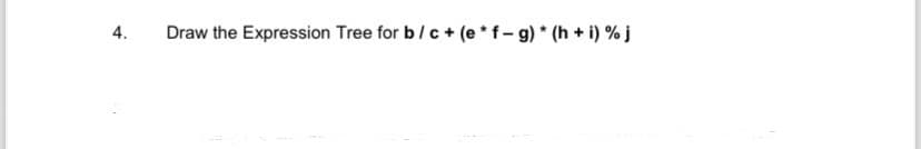 4.
Draw the Expression Tree for b/c+ (e*f-g) * (h+i) % j