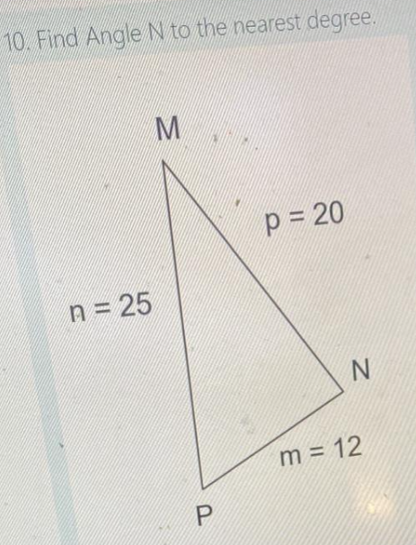 10. Find Angle N to the nearest degree.
M
n = 25
p = 20
P
m = 12
N