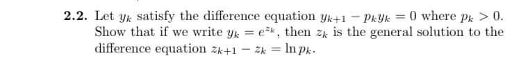 2.2. Let yk satisfy the difference equation Yk+1 - Pkyk = 0 where pk > 0.
Show that if we write yk = ek, then zk is the general solution to the
difference equation 2k+12k = ln pk.