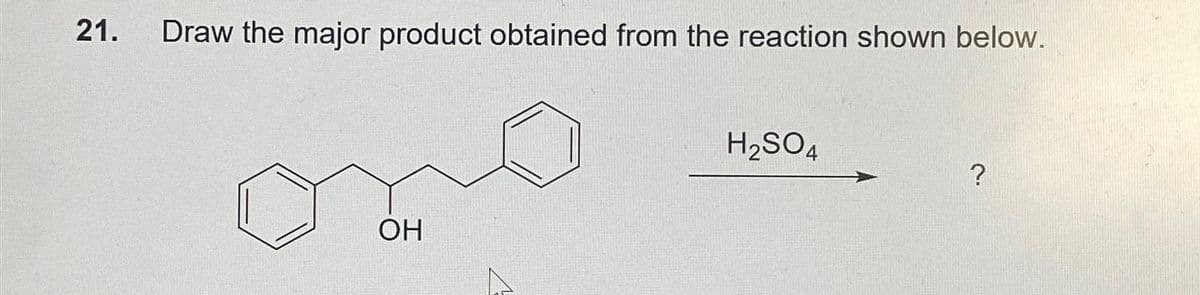 21.
Draw the major product obtained from the reaction shown below.
H2SO4
?
OH