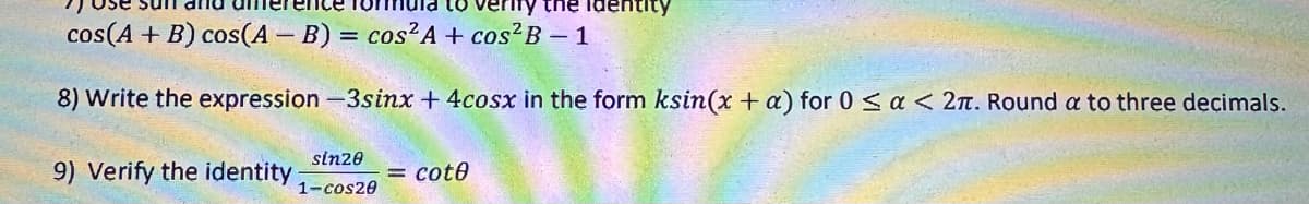 the identity
cos(A+B) cos(AB) = cos²A + cos²B - 1
8) Write the expression-3sinx + 4cosx in the form ksin(x + a) for 0 ≤ a < 2. Round a to three decimals.
9) Verify the identity
sin20
1-cos20
cote