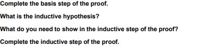 Complete the basis step of the proof.
What is the inductive hypothesis?
What do you need to show in the inductive step of the proof?
Complete the inductive step of the proof.