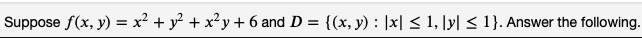 Suppose f(x, y) = x² + y² + x²y +6 and D = {(x, y) : |x| ≤ 1, |y| ≤ 1}. Answer the following.