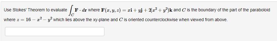 te √ F · dr where F(x, y, z) = xi + yj + 2(x² + y²)k and C is the boundary of the part of the paraboloid
Use Stokes' Theorem to evaluate
where z =
16 x2 y2 which lies above the xy-plane and C is oriented counterclockwise when viewed from above.
-
