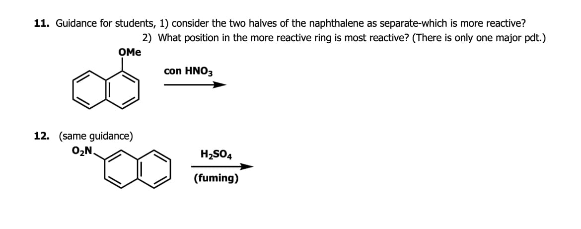 11. Guidance for students, 1) consider the two halves of the naphthalene as separate-which is more reactive?
2) What position in the more reactive ring is most reactive? (There is only one major pdt.)
OMe
con HNO3
12. (same guidance)
O₂N.
H2SO4
(fuming)