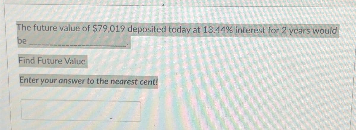 The future value of $79,019 deposited today at 13.44% interest for 2 years would
be
Find Future Value
Enter your answer to the nearest cent!