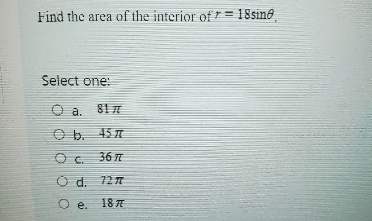 Find the area of the interior of r =
18sinė.
Select one:
O a.
81 π
O b. 45π
O c.
36元
○ d. 72π
O e.
18元