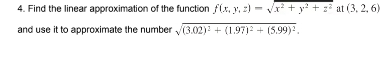 4. Find the linear approximation of the function f(x, y, z) =
==
√x² + y² + z² at (3, 2, 6)
and use it to approximate the number √(3.02) 2 + (1.97)2 + (5.99)².