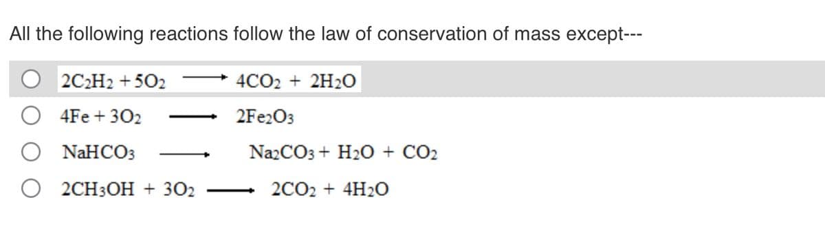 All the following reactions follow the law of conservation of mass except---
4CO2 + 2H2O
2Fe2O3
2C2H2 +502
4Fe +302
NaHCO3
Na2CO3 + H2O + CO2
2CH3OH + 302
2CO2 + 4H₂O