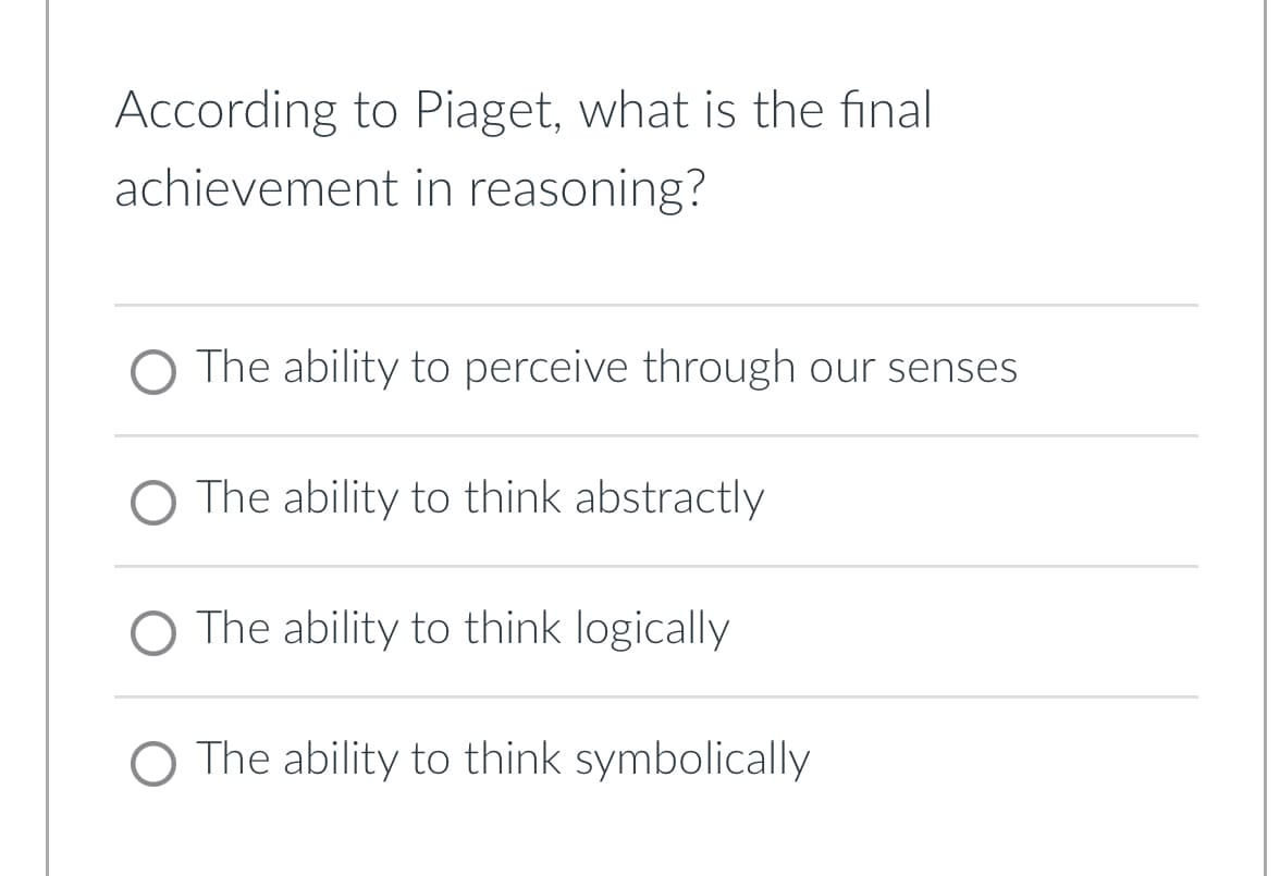 According to Piaget, what is the final
achievement in reasoning?
O The ability to perceive through our senses
The ability to think abstractly
O The ability to think logically
The ability to think symbolically