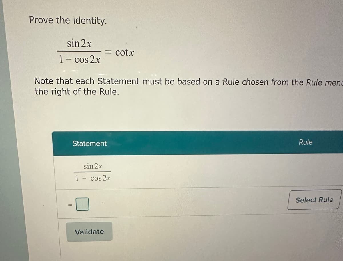 Prove the identity.
sin 2x
1- cos2x
= cotx
Note that each Statement must be based on a Rule chosen from the Rule menu
the right of the Rule.
Statement
sin 2x
1 - cos2x
Validate
Rule
Select Rule