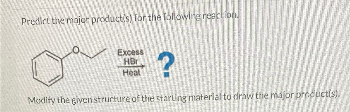 Predict the major product(s) for the following reaction.
Excess
HBr
Heat
?
Modify the given structure of the starting material to draw the major product(s).