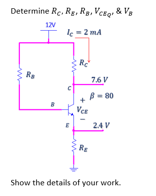 Determine Rc, Rg, RB, VcEq, & VB
12V
lc = 2 mA
RB
7.6 V
ß = 80
B
Vce
E
2.4 V
RE
Show the details of your work.

