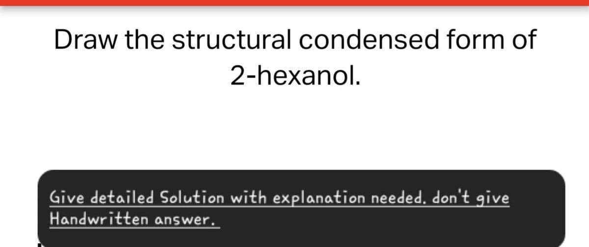 Draw the structural condensed form of
2-hexanol.
Give detailed Solution with explanation needed, don't give
Handwritten answer.